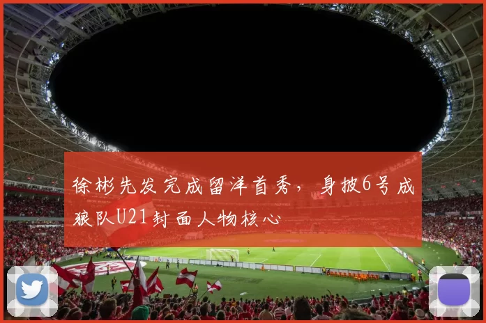 徐彬先发完成留洋首秀，身披6号成狼队U21封面人物核心