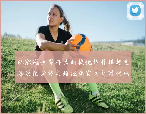 以欧冠世界杯为前提他终将捧起金球奖的必然之路证明实力与时代地位